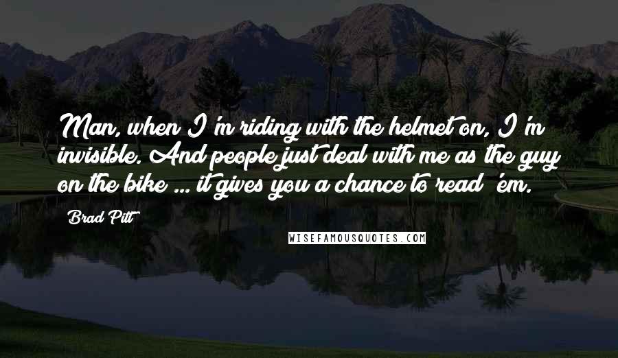 Brad Pitt Quotes: Man, when I'm riding with the helmet on, I'm invisible. And people just deal with me as the guy on the bike ... it gives you a chance to read 'em.