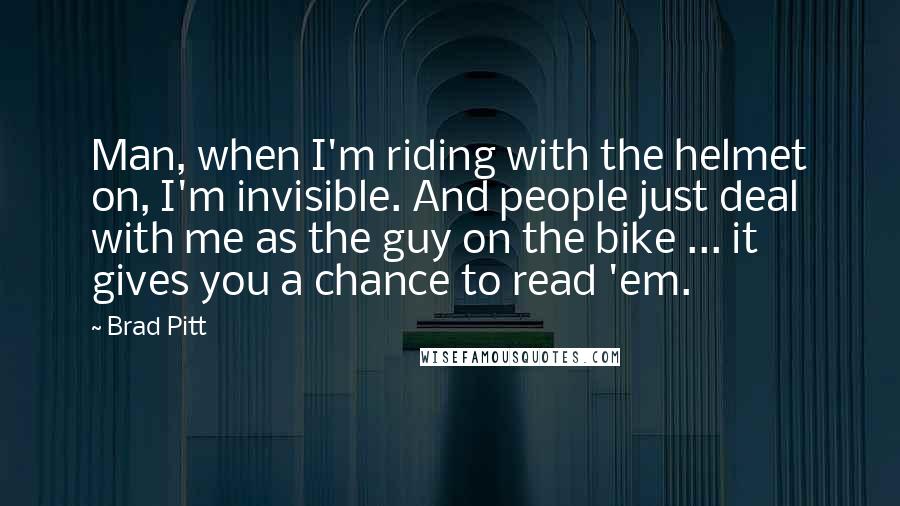 Brad Pitt Quotes: Man, when I'm riding with the helmet on, I'm invisible. And people just deal with me as the guy on the bike ... it gives you a chance to read 'em.