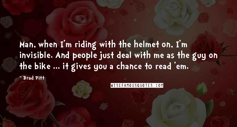 Brad Pitt Quotes: Man, when I'm riding with the helmet on, I'm invisible. And people just deal with me as the guy on the bike ... it gives you a chance to read 'em.