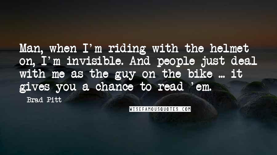 Brad Pitt Quotes: Man, when I'm riding with the helmet on, I'm invisible. And people just deal with me as the guy on the bike ... it gives you a chance to read 'em.