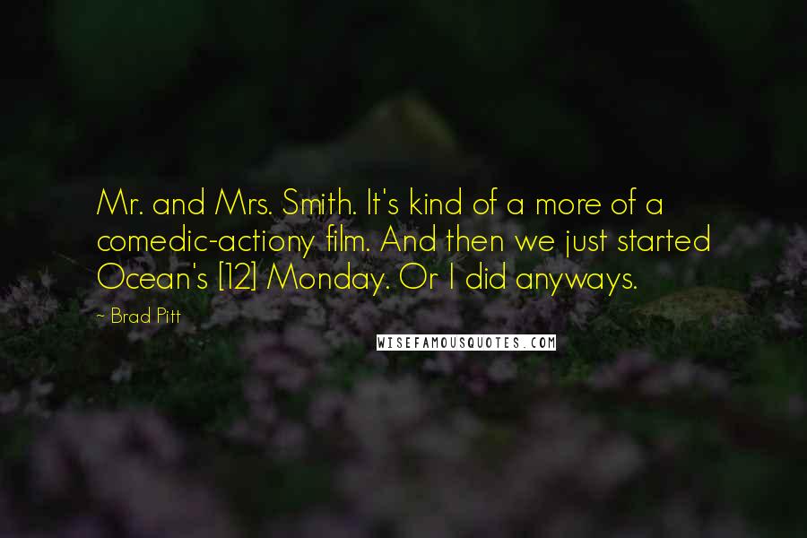 Brad Pitt Quotes: Mr. and Mrs. Smith. It's kind of a more of a comedic-actiony film. And then we just started Ocean's [12] Monday. Or I did anyways.