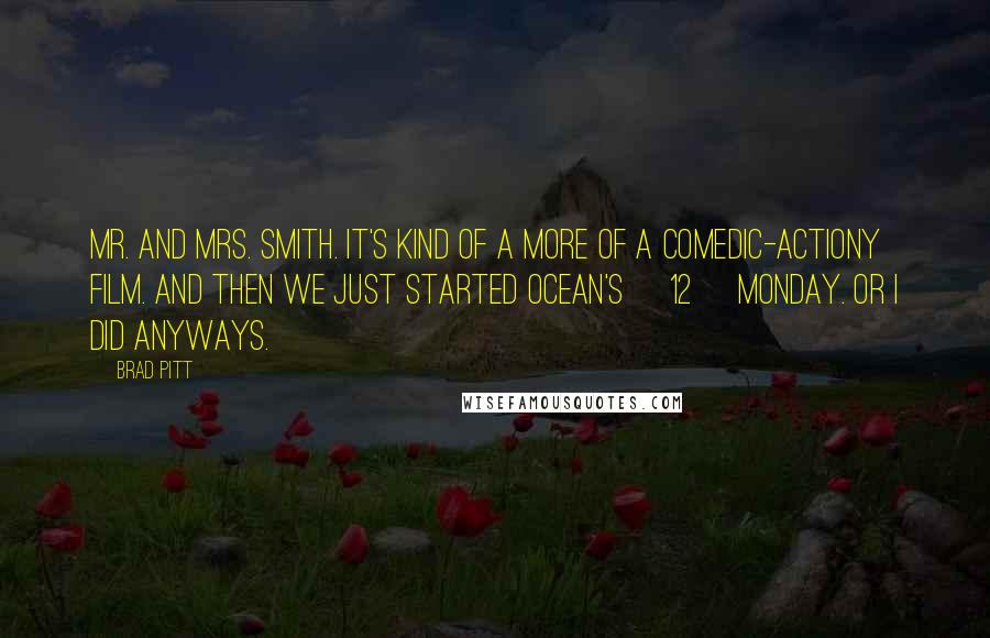 Brad Pitt Quotes: Mr. and Mrs. Smith. It's kind of a more of a comedic-actiony film. And then we just started Ocean's [12] Monday. Or I did anyways.