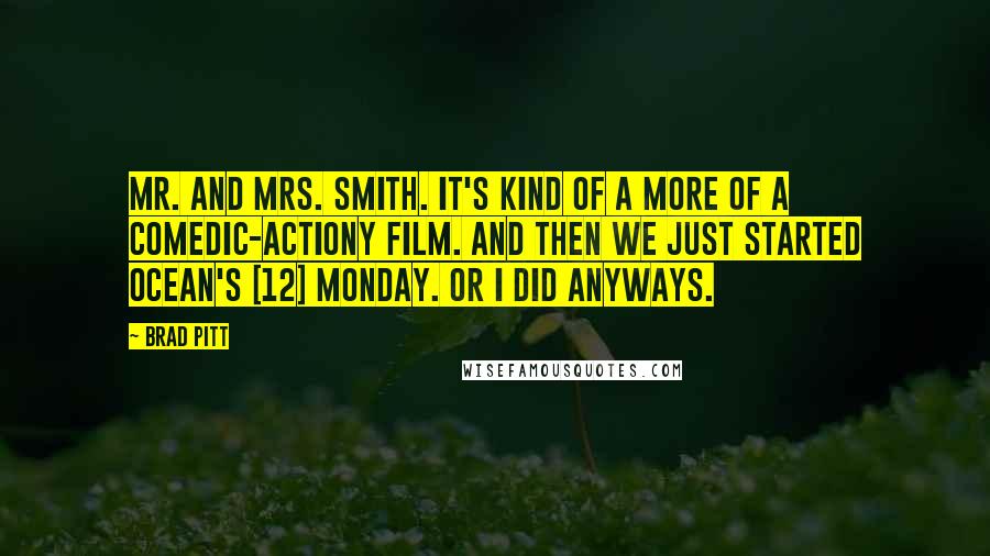 Brad Pitt Quotes: Mr. and Mrs. Smith. It's kind of a more of a comedic-actiony film. And then we just started Ocean's [12] Monday. Or I did anyways.