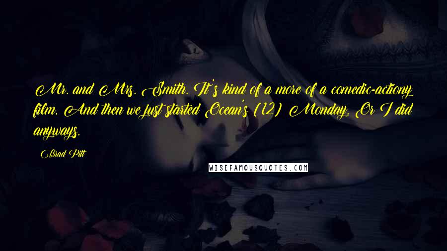 Brad Pitt Quotes: Mr. and Mrs. Smith. It's kind of a more of a comedic-actiony film. And then we just started Ocean's [12] Monday. Or I did anyways.