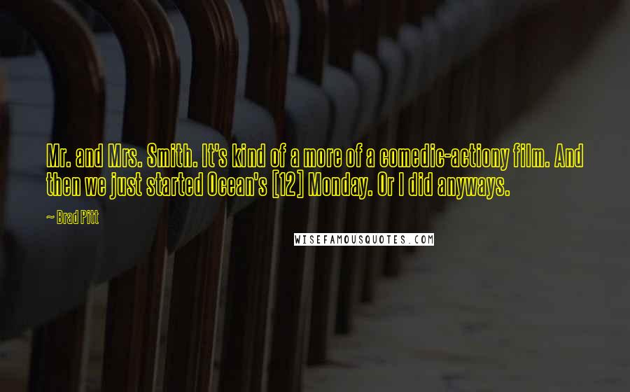 Brad Pitt Quotes: Mr. and Mrs. Smith. It's kind of a more of a comedic-actiony film. And then we just started Ocean's [12] Monday. Or I did anyways.