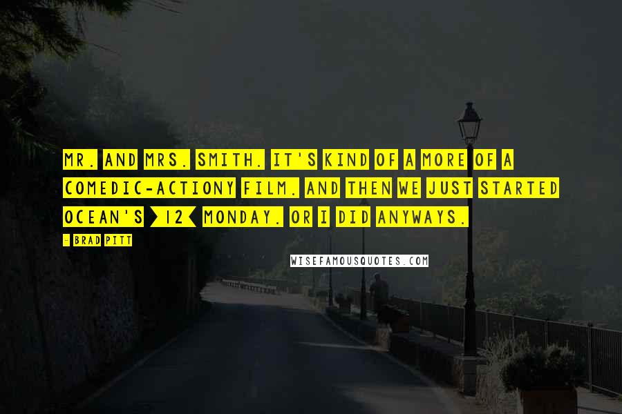 Brad Pitt Quotes: Mr. and Mrs. Smith. It's kind of a more of a comedic-actiony film. And then we just started Ocean's [12] Monday. Or I did anyways.
