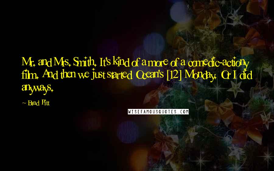 Brad Pitt Quotes: Mr. and Mrs. Smith. It's kind of a more of a comedic-actiony film. And then we just started Ocean's [12] Monday. Or I did anyways.