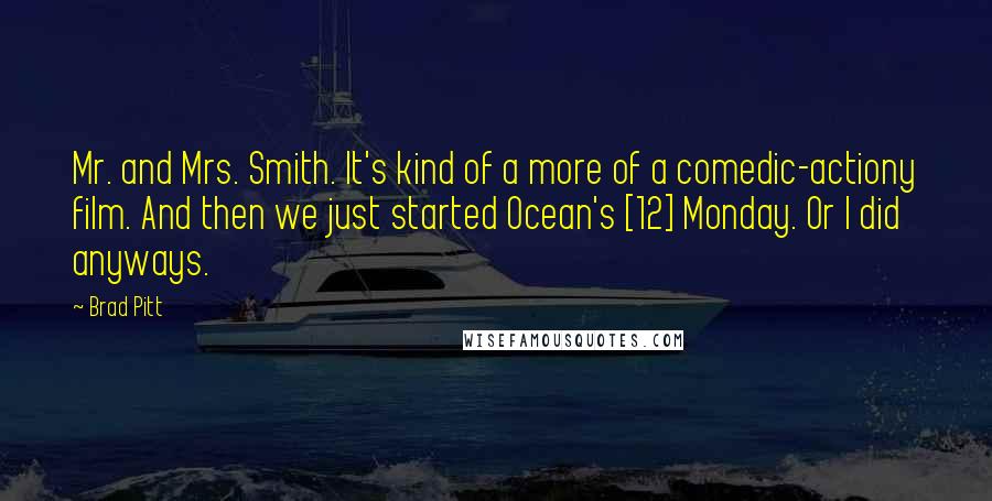 Brad Pitt Quotes: Mr. and Mrs. Smith. It's kind of a more of a comedic-actiony film. And then we just started Ocean's [12] Monday. Or I did anyways.