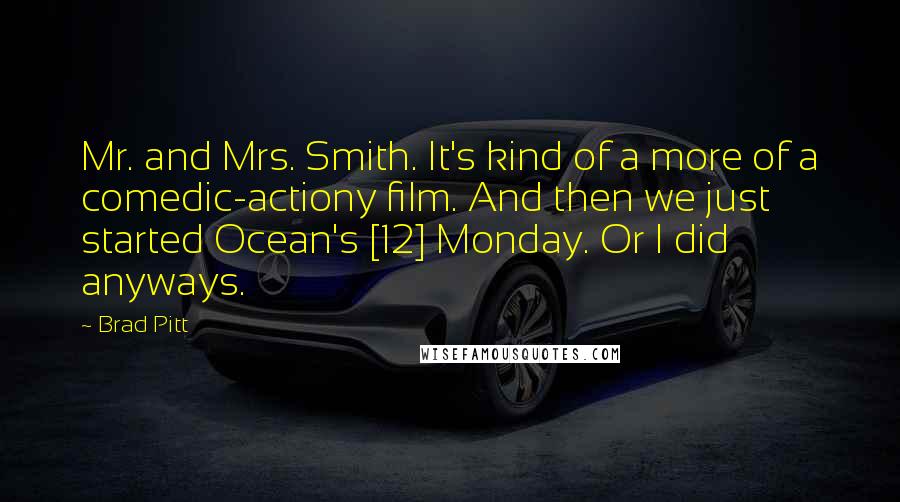 Brad Pitt Quotes: Mr. and Mrs. Smith. It's kind of a more of a comedic-actiony film. And then we just started Ocean's [12] Monday. Or I did anyways.