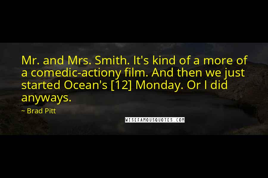 Brad Pitt Quotes: Mr. and Mrs. Smith. It's kind of a more of a comedic-actiony film. And then we just started Ocean's [12] Monday. Or I did anyways.