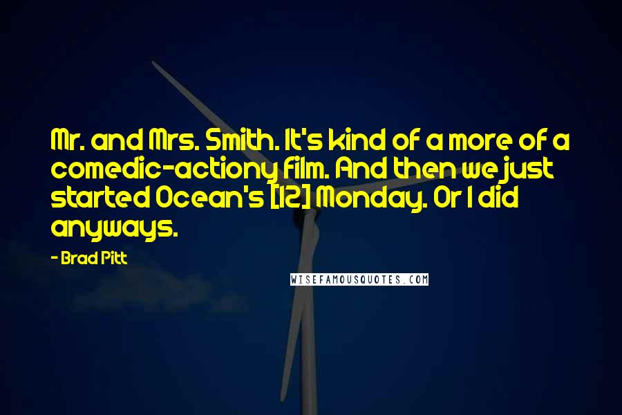 Brad Pitt Quotes: Mr. and Mrs. Smith. It's kind of a more of a comedic-actiony film. And then we just started Ocean's [12] Monday. Or I did anyways.