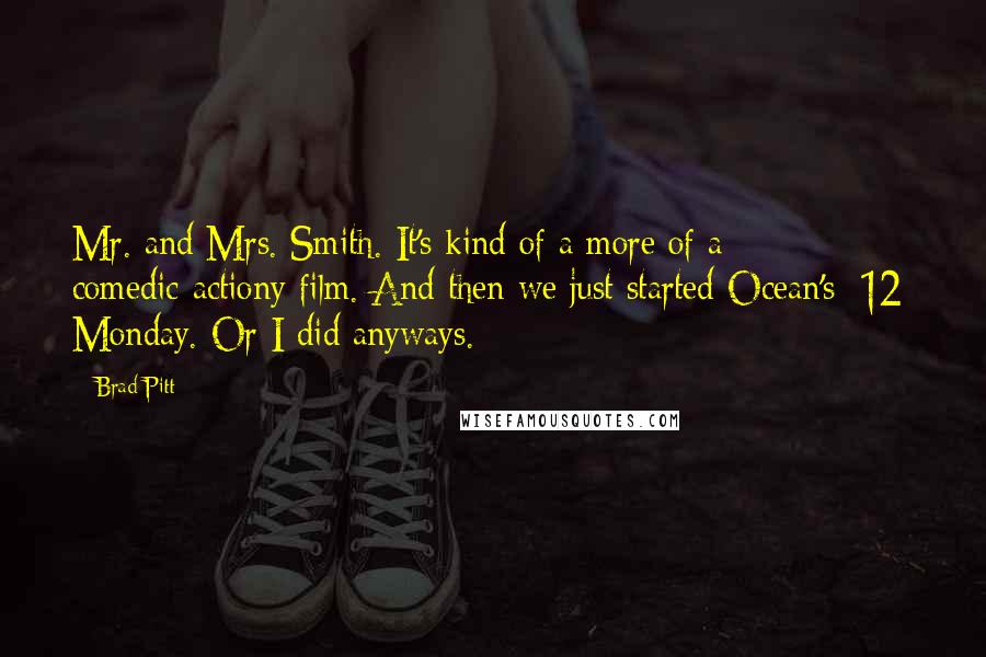 Brad Pitt Quotes: Mr. and Mrs. Smith. It's kind of a more of a comedic-actiony film. And then we just started Ocean's [12] Monday. Or I did anyways.