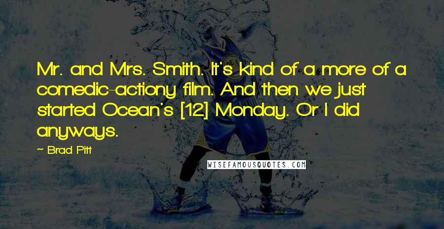 Brad Pitt Quotes: Mr. and Mrs. Smith. It's kind of a more of a comedic-actiony film. And then we just started Ocean's [12] Monday. Or I did anyways.