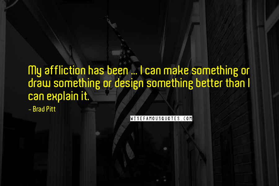 Brad Pitt Quotes: My affliction has been ... I can make something or draw something or design something better than I can explain it.