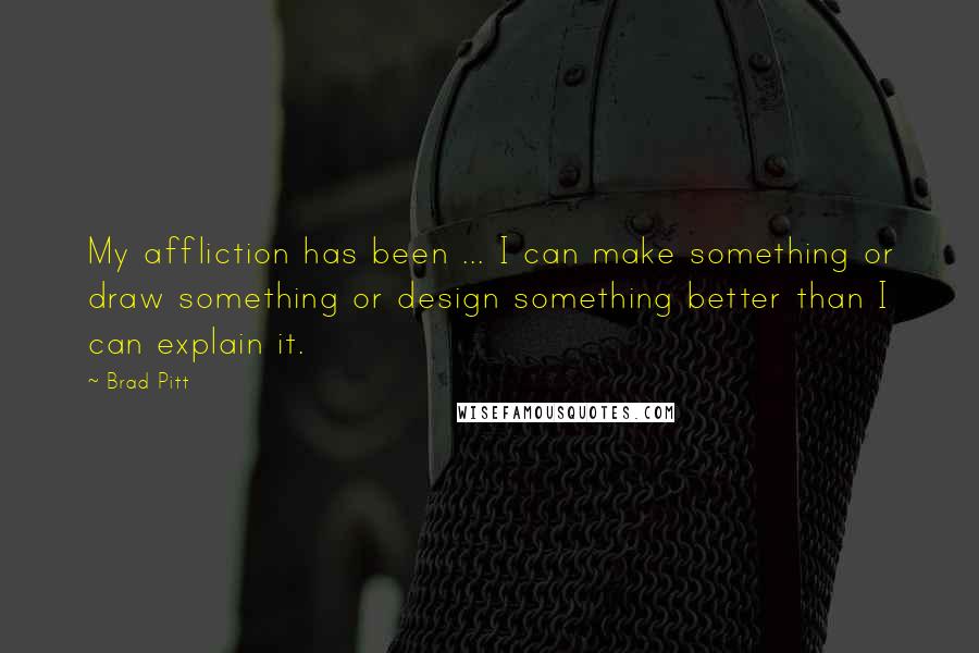 Brad Pitt Quotes: My affliction has been ... I can make something or draw something or design something better than I can explain it.