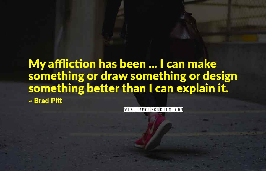 Brad Pitt Quotes: My affliction has been ... I can make something or draw something or design something better than I can explain it.