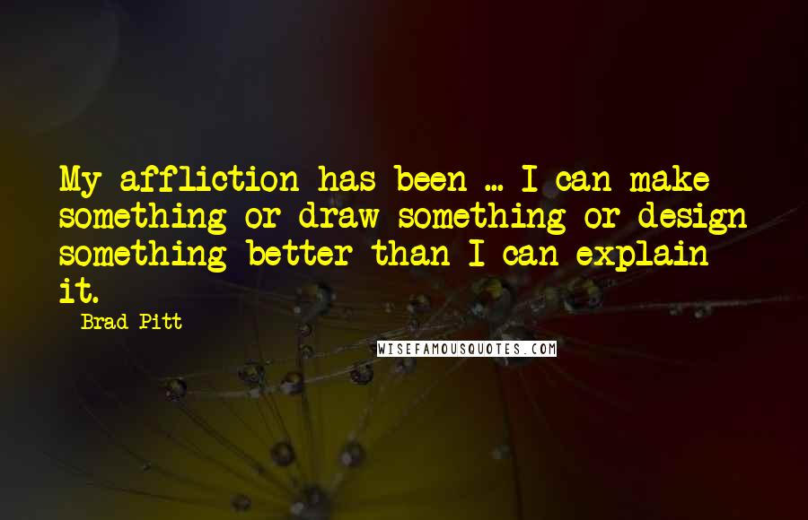 Brad Pitt Quotes: My affliction has been ... I can make something or draw something or design something better than I can explain it.