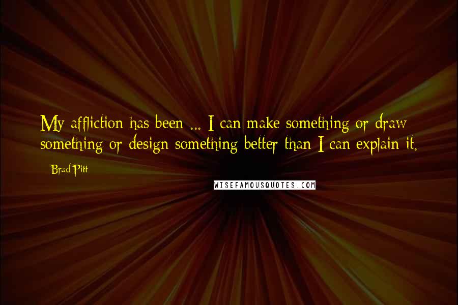 Brad Pitt Quotes: My affliction has been ... I can make something or draw something or design something better than I can explain it.