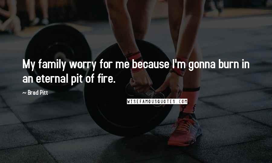 Brad Pitt Quotes: My family worry for me because I'm gonna burn in an eternal pit of fire.