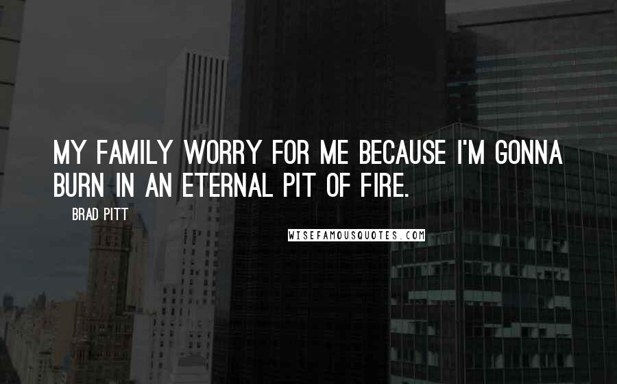 Brad Pitt Quotes: My family worry for me because I'm gonna burn in an eternal pit of fire.