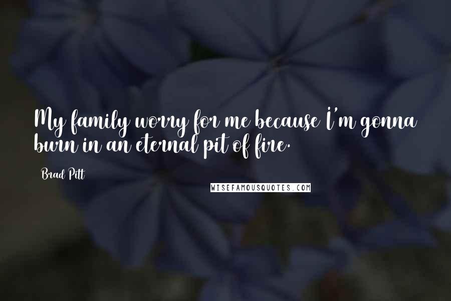 Brad Pitt Quotes: My family worry for me because I'm gonna burn in an eternal pit of fire.