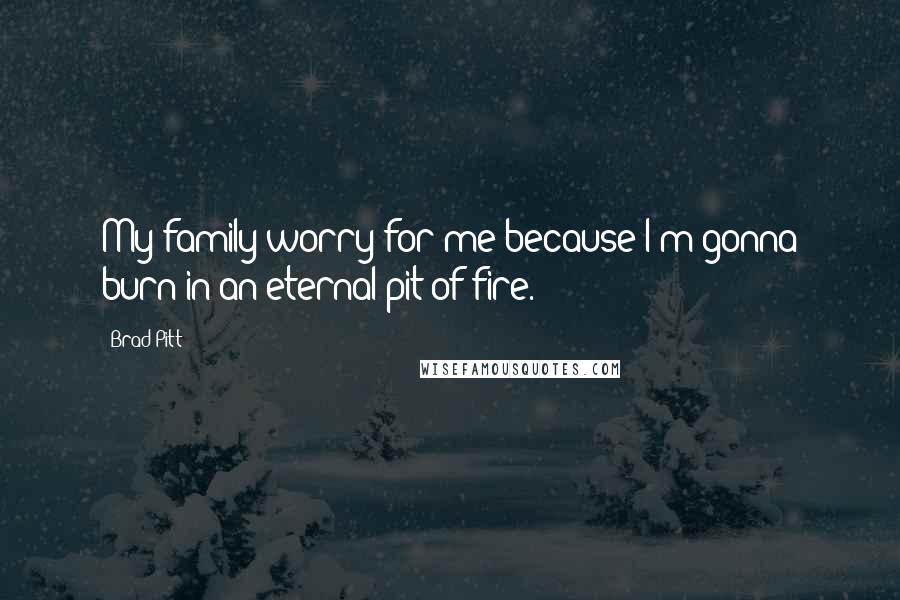 Brad Pitt Quotes: My family worry for me because I'm gonna burn in an eternal pit of fire.