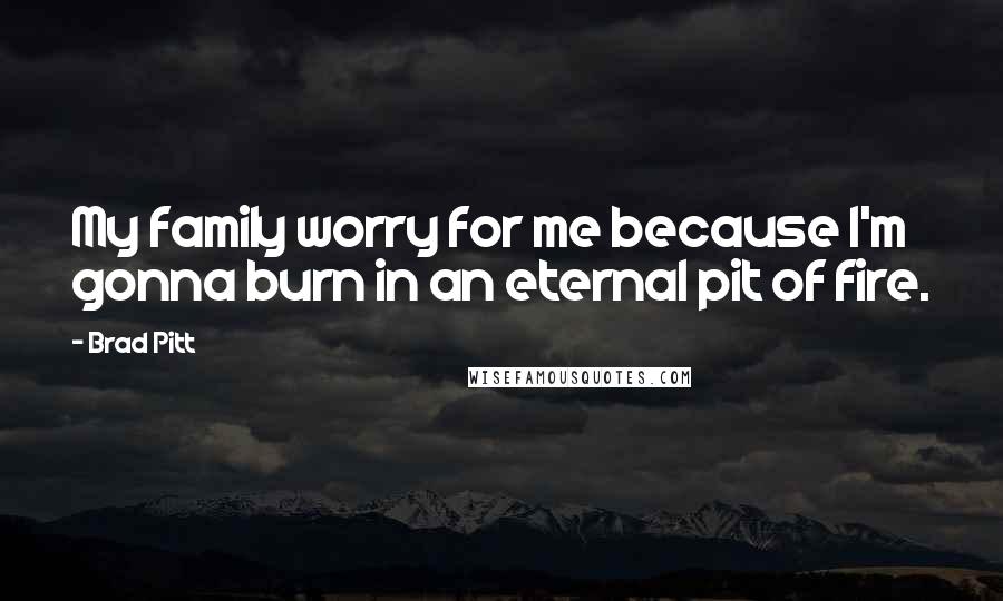 Brad Pitt Quotes: My family worry for me because I'm gonna burn in an eternal pit of fire.