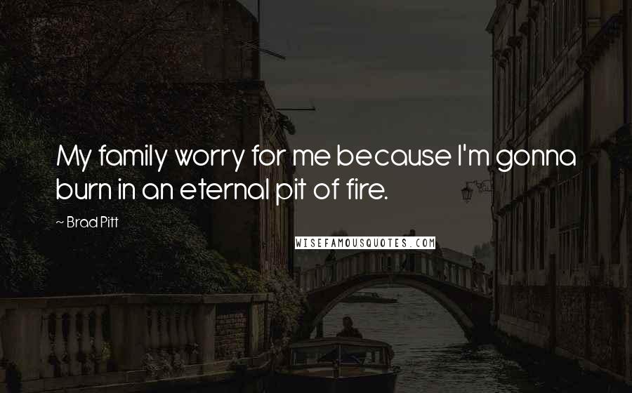 Brad Pitt Quotes: My family worry for me because I'm gonna burn in an eternal pit of fire.