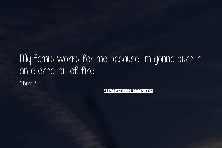 Brad Pitt Quotes: My family worry for me because I'm gonna burn in an eternal pit of fire.