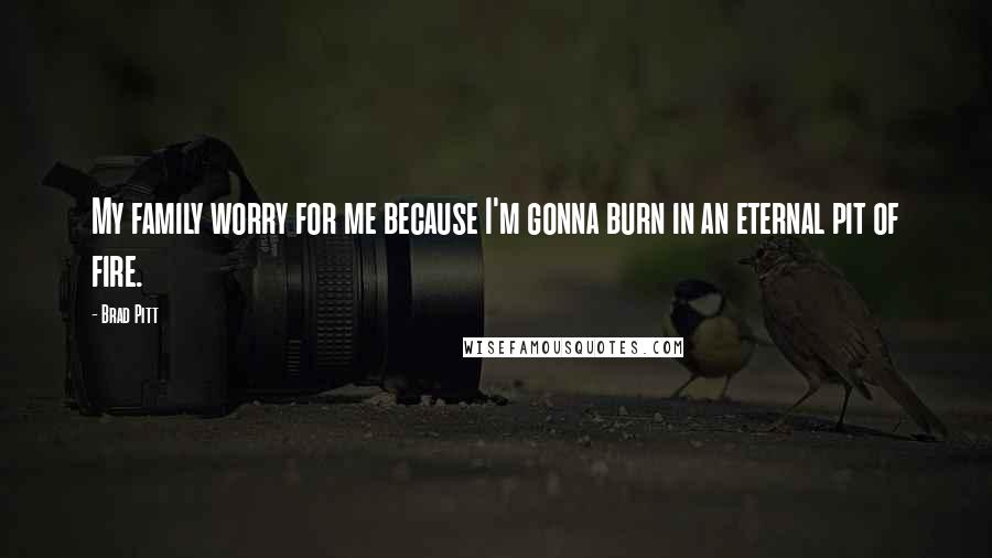 Brad Pitt Quotes: My family worry for me because I'm gonna burn in an eternal pit of fire.