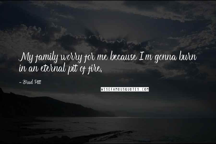 Brad Pitt Quotes: My family worry for me because I'm gonna burn in an eternal pit of fire.