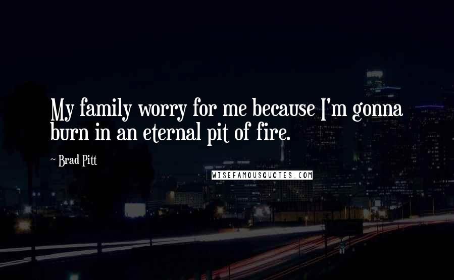 Brad Pitt Quotes: My family worry for me because I'm gonna burn in an eternal pit of fire.