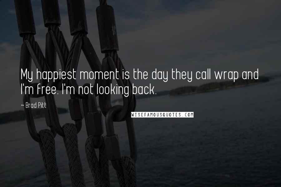 Brad Pitt Quotes: My happiest moment is the day they call wrap and I'm free. I'm not looking back.