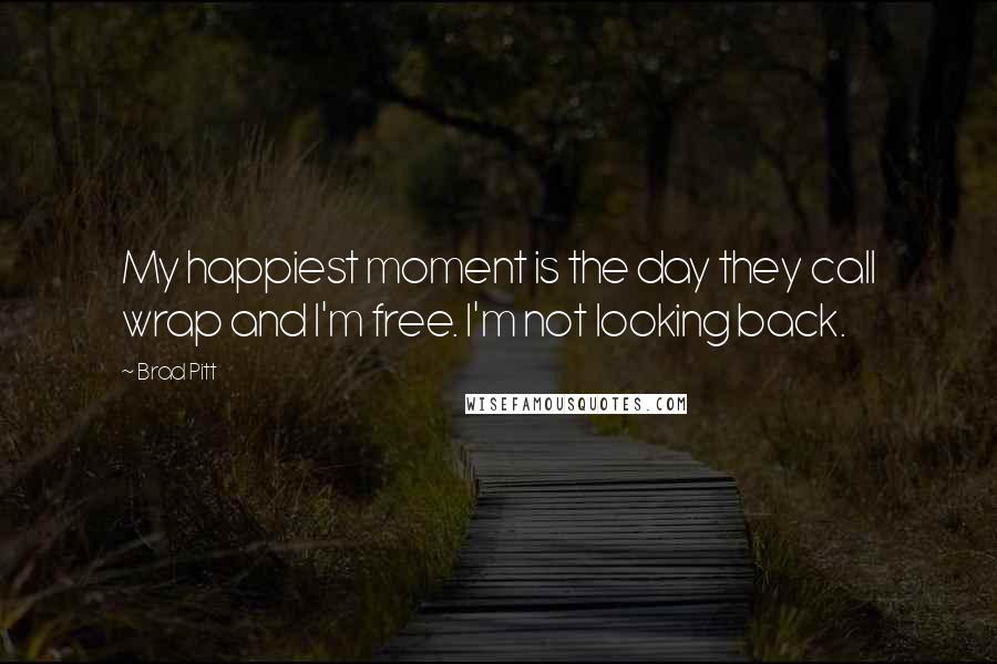 Brad Pitt Quotes: My happiest moment is the day they call wrap and I'm free. I'm not looking back.