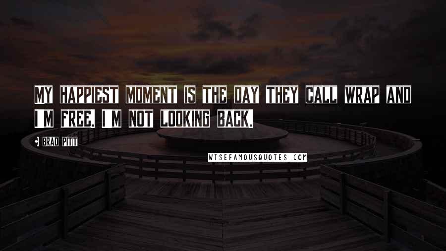Brad Pitt Quotes: My happiest moment is the day they call wrap and I'm free. I'm not looking back.