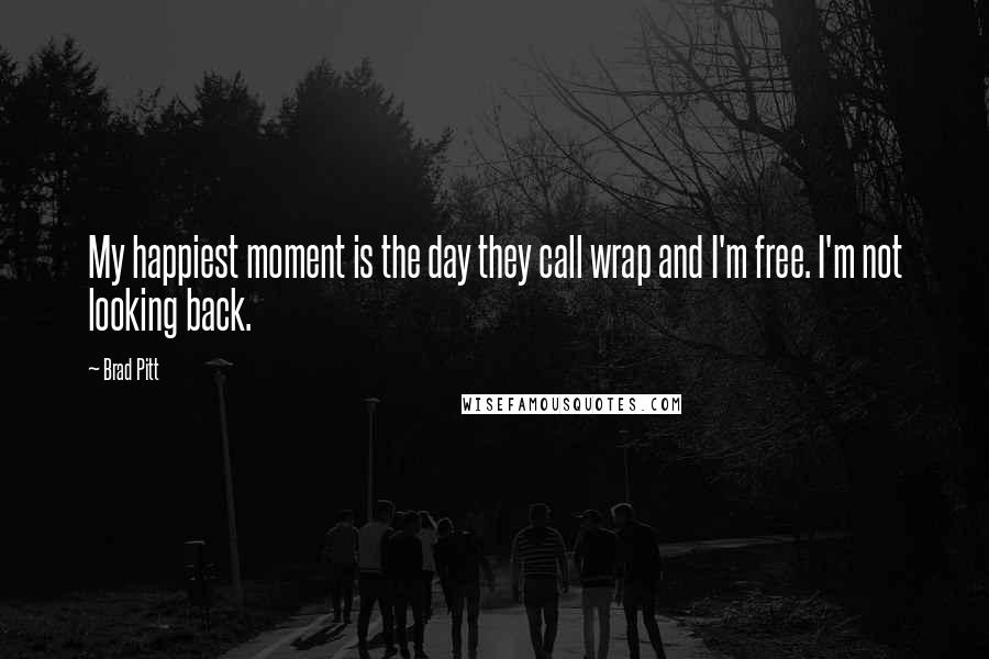 Brad Pitt Quotes: My happiest moment is the day they call wrap and I'm free. I'm not looking back.