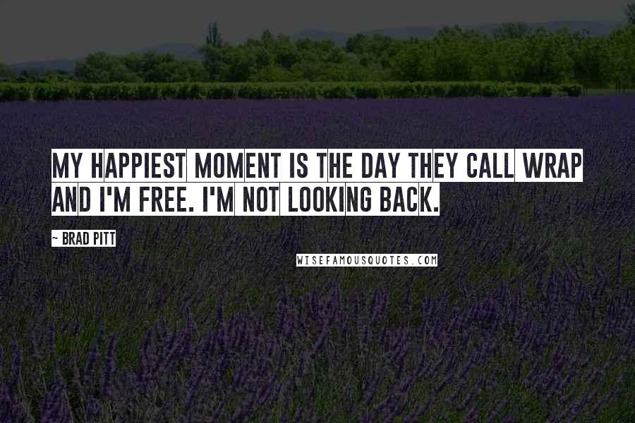 Brad Pitt Quotes: My happiest moment is the day they call wrap and I'm free. I'm not looking back.