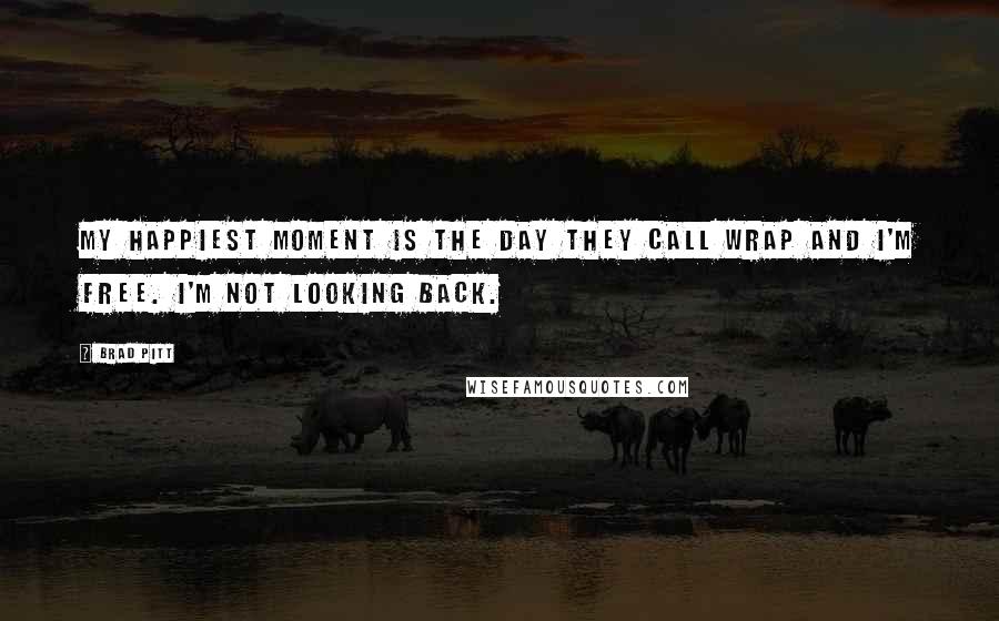 Brad Pitt Quotes: My happiest moment is the day they call wrap and I'm free. I'm not looking back.