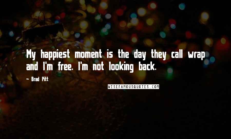 Brad Pitt Quotes: My happiest moment is the day they call wrap and I'm free. I'm not looking back.