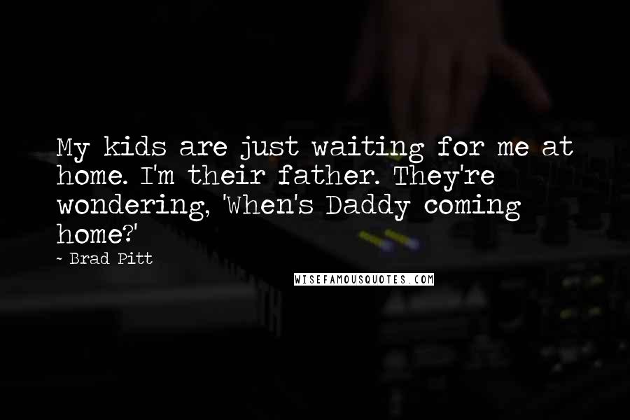 Brad Pitt Quotes: My kids are just waiting for me at home. I'm their father. They're wondering, 'When's Daddy coming home?'