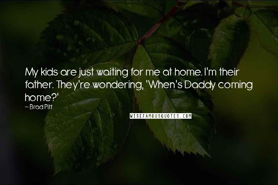 Brad Pitt Quotes: My kids are just waiting for me at home. I'm their father. They're wondering, 'When's Daddy coming home?'