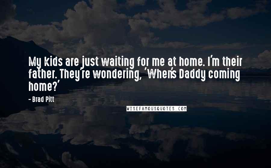 Brad Pitt Quotes: My kids are just waiting for me at home. I'm their father. They're wondering, 'When's Daddy coming home?'