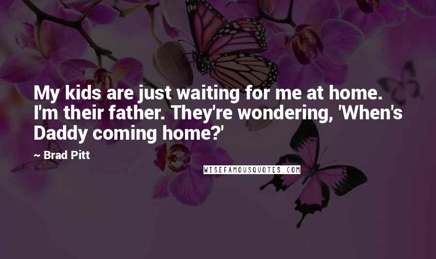 Brad Pitt Quotes: My kids are just waiting for me at home. I'm their father. They're wondering, 'When's Daddy coming home?'