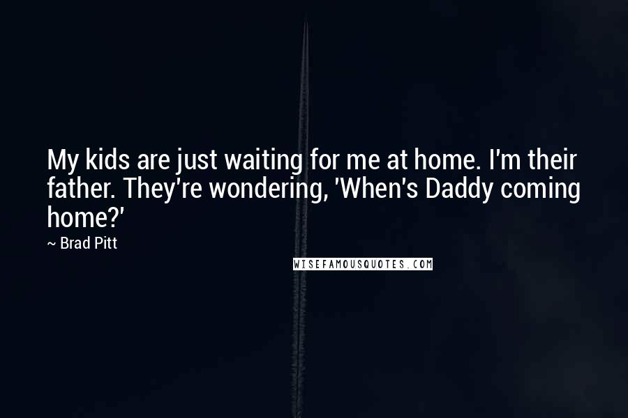 Brad Pitt Quotes: My kids are just waiting for me at home. I'm their father. They're wondering, 'When's Daddy coming home?'