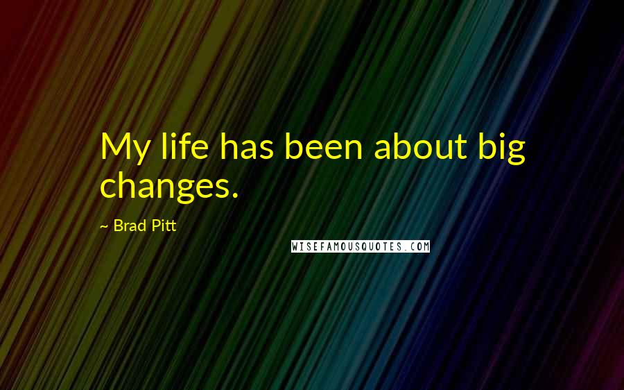 Brad Pitt Quotes: My life has been about big changes.