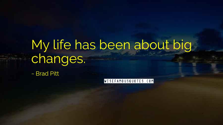 Brad Pitt Quotes: My life has been about big changes.