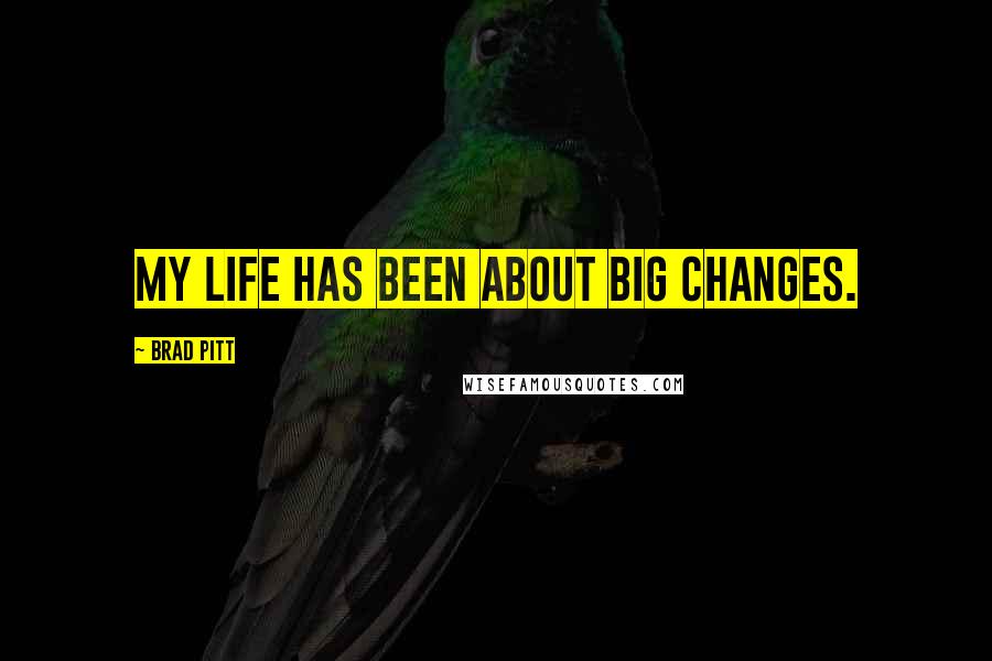 Brad Pitt Quotes: My life has been about big changes.