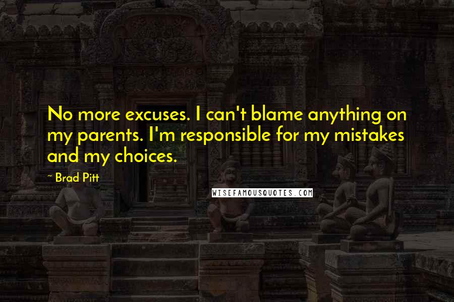 Brad Pitt Quotes: No more excuses. I can't blame anything on my parents. I'm responsible for my mistakes and my choices.