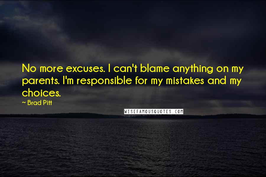 Brad Pitt Quotes: No more excuses. I can't blame anything on my parents. I'm responsible for my mistakes and my choices.