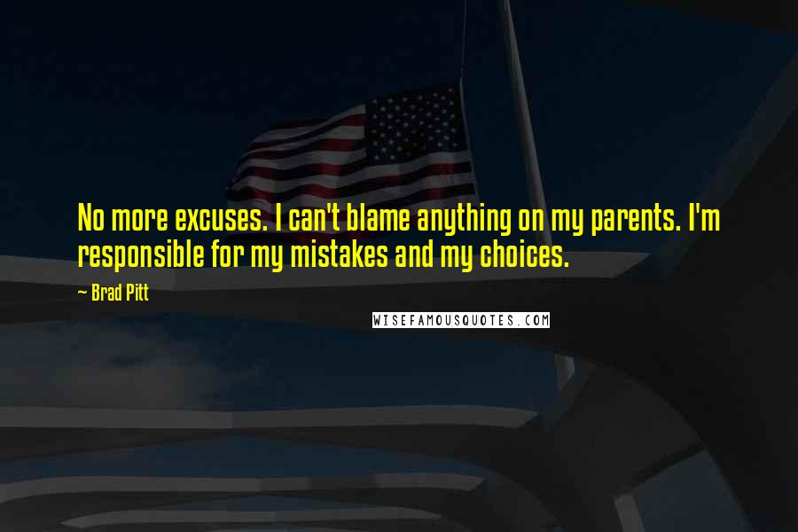 Brad Pitt Quotes: No more excuses. I can't blame anything on my parents. I'm responsible for my mistakes and my choices.